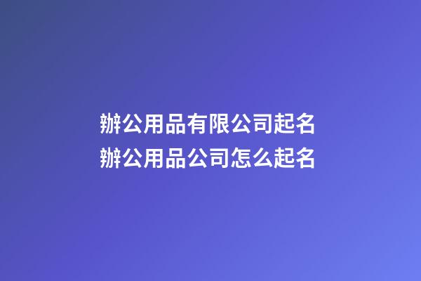 辦公用品有限公司起名 辦公用品公司怎么起名-第1張-公司起名-玄機派